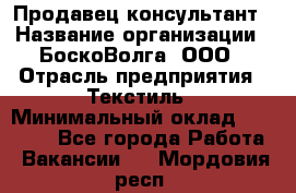 Продавец-консультант › Название организации ­ БоскоВолга, ООО › Отрасль предприятия ­ Текстиль › Минимальный оклад ­ 50 000 - Все города Работа » Вакансии   . Мордовия респ.